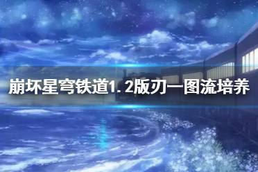 《崩坏星穹铁道》攻略——1.2版刃一图流培养指南